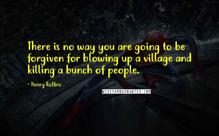 Henry Rollins Quotes: There is no way you are going to be forgiven for blowing up a village and killing a bunch of people.