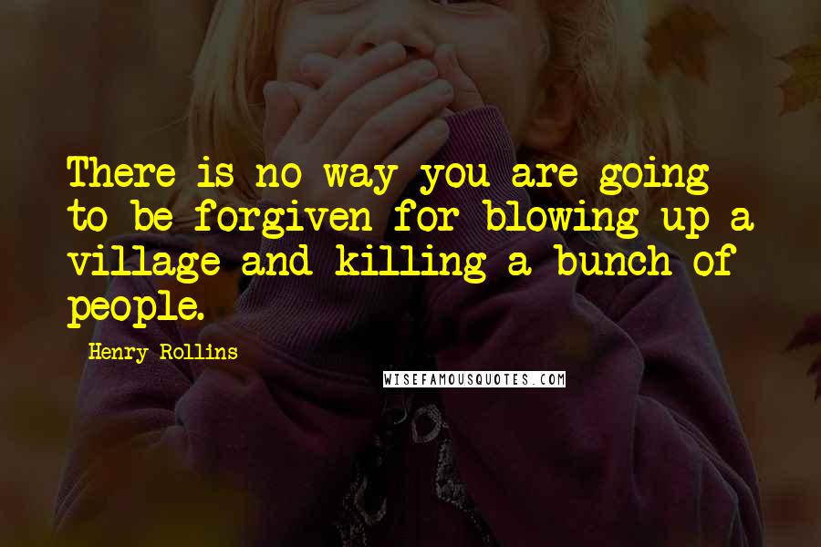 Henry Rollins Quotes: There is no way you are going to be forgiven for blowing up a village and killing a bunch of people.