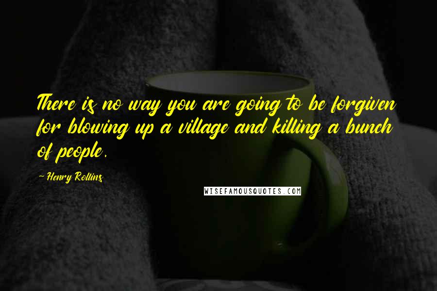 Henry Rollins Quotes: There is no way you are going to be forgiven for blowing up a village and killing a bunch of people.