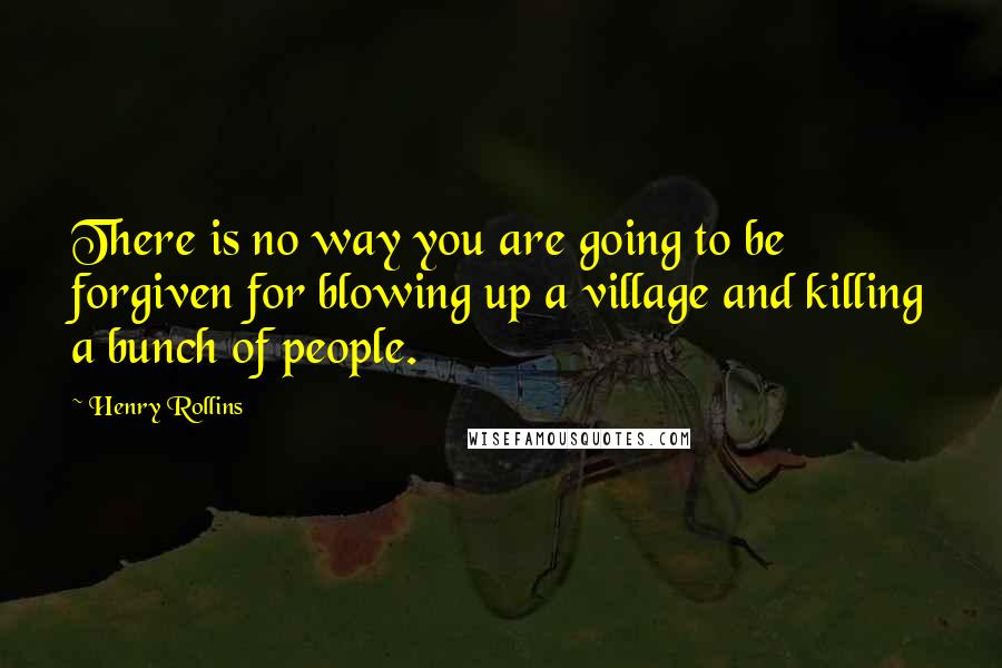 Henry Rollins Quotes: There is no way you are going to be forgiven for blowing up a village and killing a bunch of people.