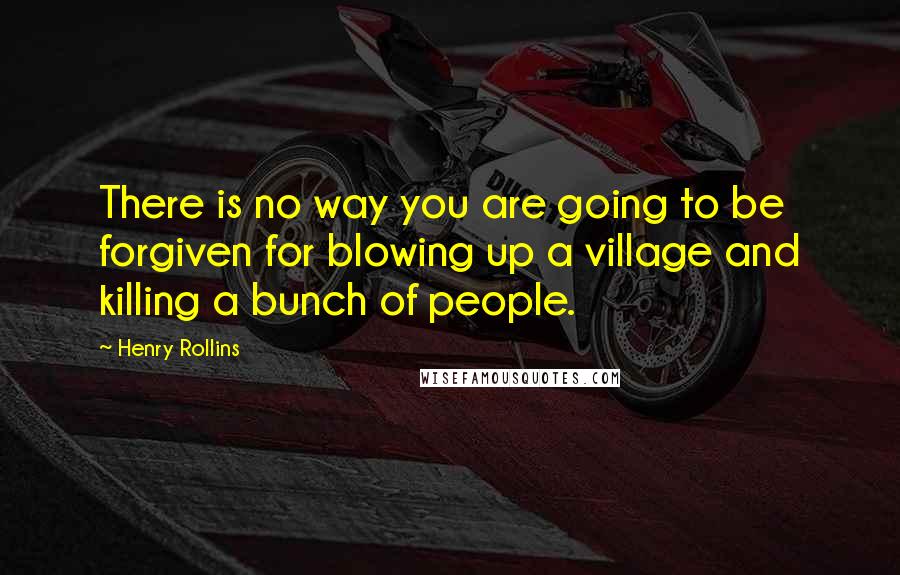 Henry Rollins Quotes: There is no way you are going to be forgiven for blowing up a village and killing a bunch of people.