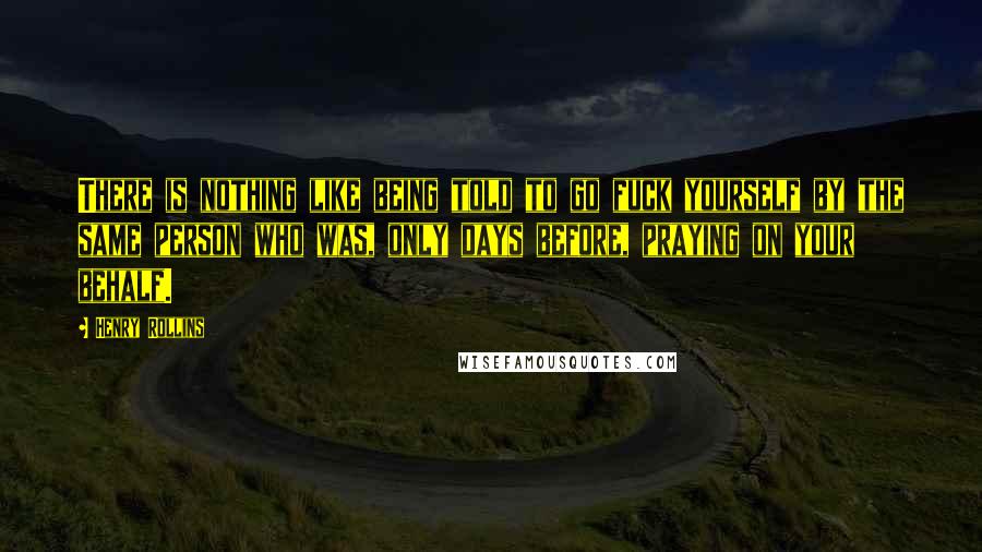 Henry Rollins Quotes: There is nothing like being told to go fuck yourself by the same person who was, only days before, praying on your behalf.