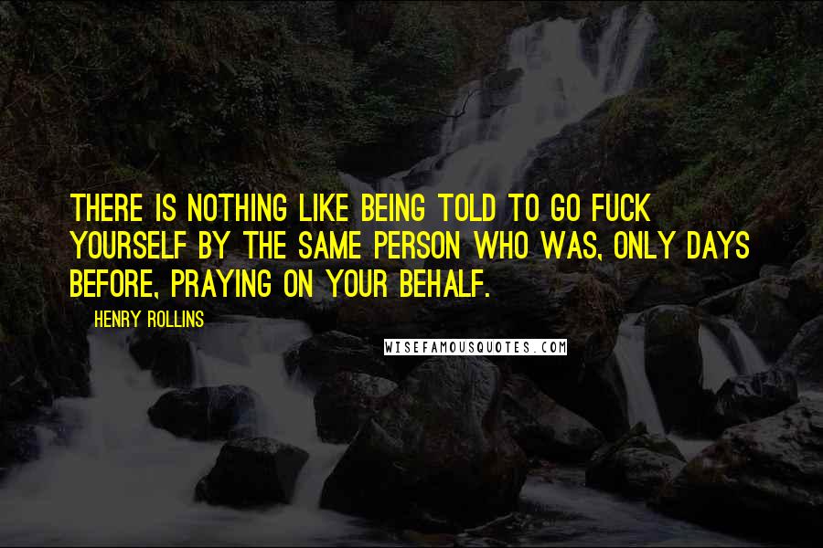 Henry Rollins Quotes: There is nothing like being told to go fuck yourself by the same person who was, only days before, praying on your behalf.