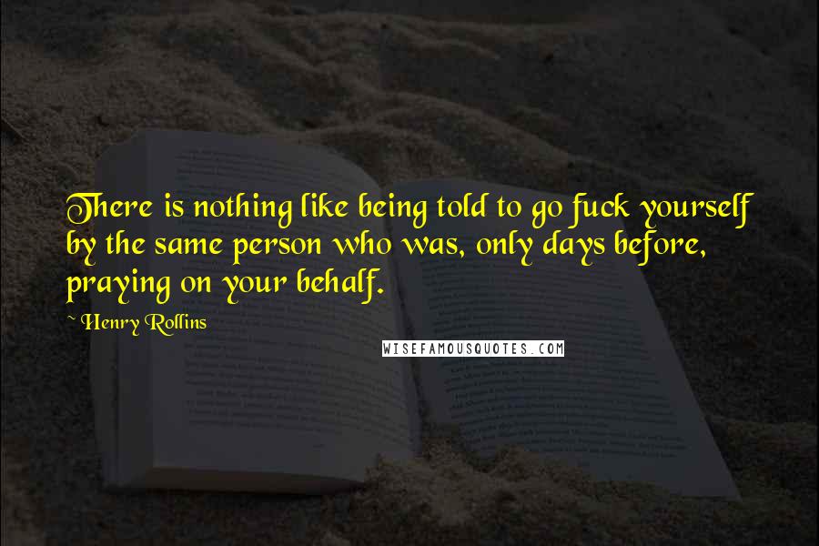 Henry Rollins Quotes: There is nothing like being told to go fuck yourself by the same person who was, only days before, praying on your behalf.