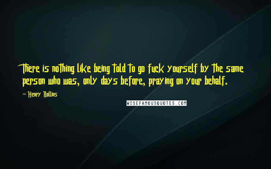 Henry Rollins Quotes: There is nothing like being told to go fuck yourself by the same person who was, only days before, praying on your behalf.