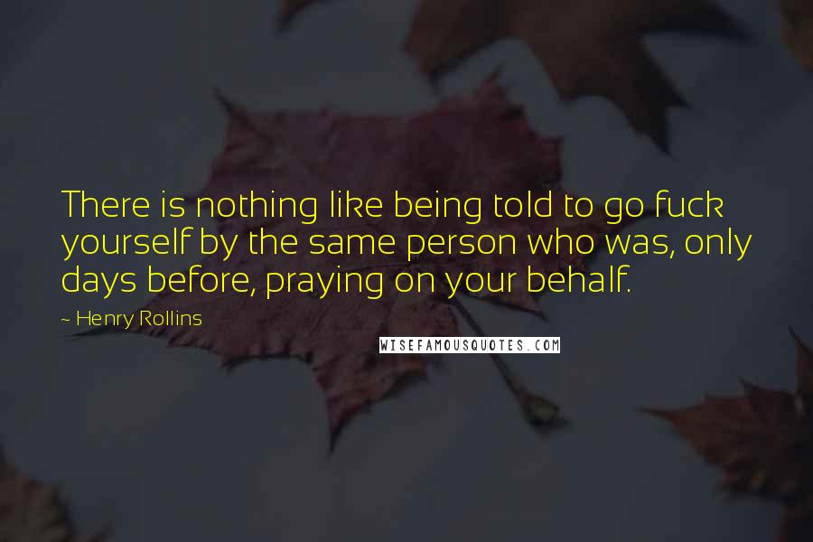 Henry Rollins Quotes: There is nothing like being told to go fuck yourself by the same person who was, only days before, praying on your behalf.