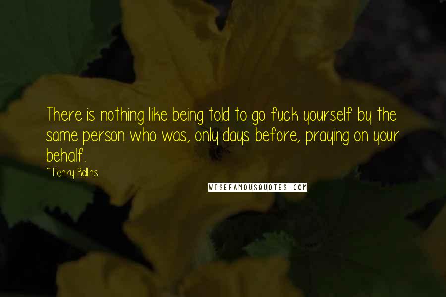 Henry Rollins Quotes: There is nothing like being told to go fuck yourself by the same person who was, only days before, praying on your behalf.