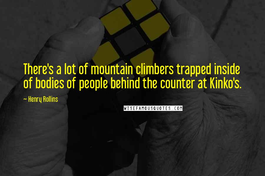 Henry Rollins Quotes: There's a lot of mountain climbers trapped inside of bodies of people behind the counter at Kinko's.