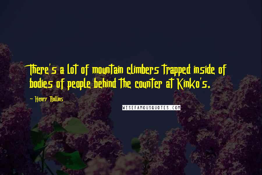 Henry Rollins Quotes: There's a lot of mountain climbers trapped inside of bodies of people behind the counter at Kinko's.