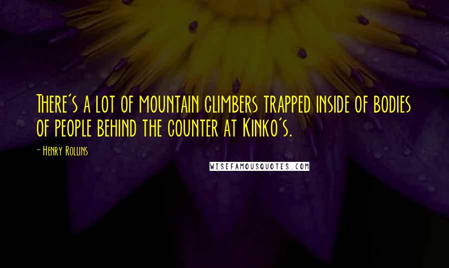 Henry Rollins Quotes: There's a lot of mountain climbers trapped inside of bodies of people behind the counter at Kinko's.