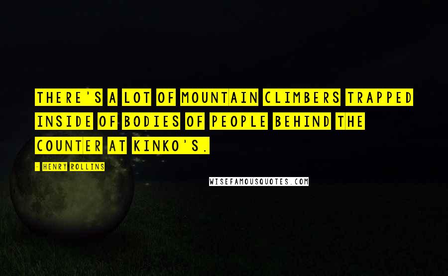 Henry Rollins Quotes: There's a lot of mountain climbers trapped inside of bodies of people behind the counter at Kinko's.