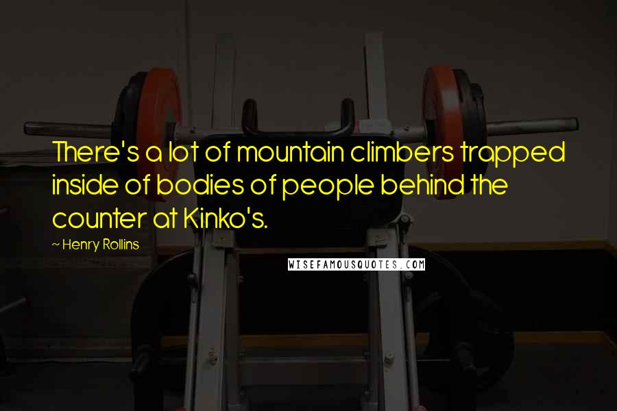 Henry Rollins Quotes: There's a lot of mountain climbers trapped inside of bodies of people behind the counter at Kinko's.