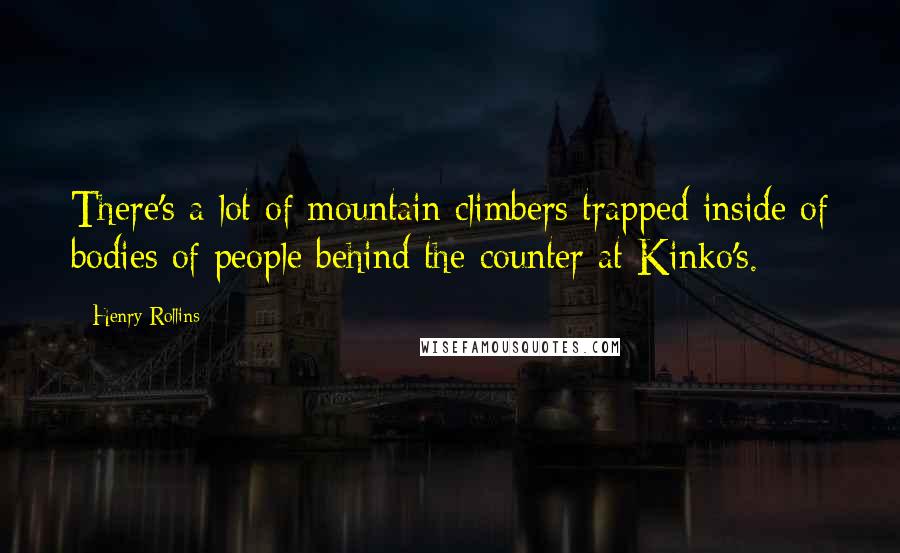 Henry Rollins Quotes: There's a lot of mountain climbers trapped inside of bodies of people behind the counter at Kinko's.