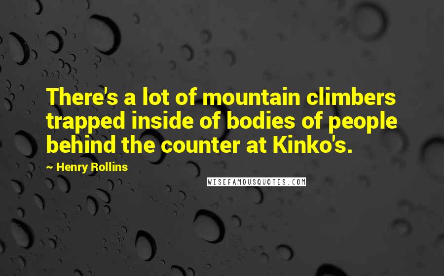 Henry Rollins Quotes: There's a lot of mountain climbers trapped inside of bodies of people behind the counter at Kinko's.