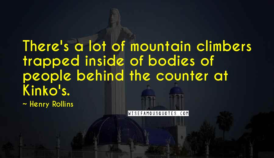 Henry Rollins Quotes: There's a lot of mountain climbers trapped inside of bodies of people behind the counter at Kinko's.