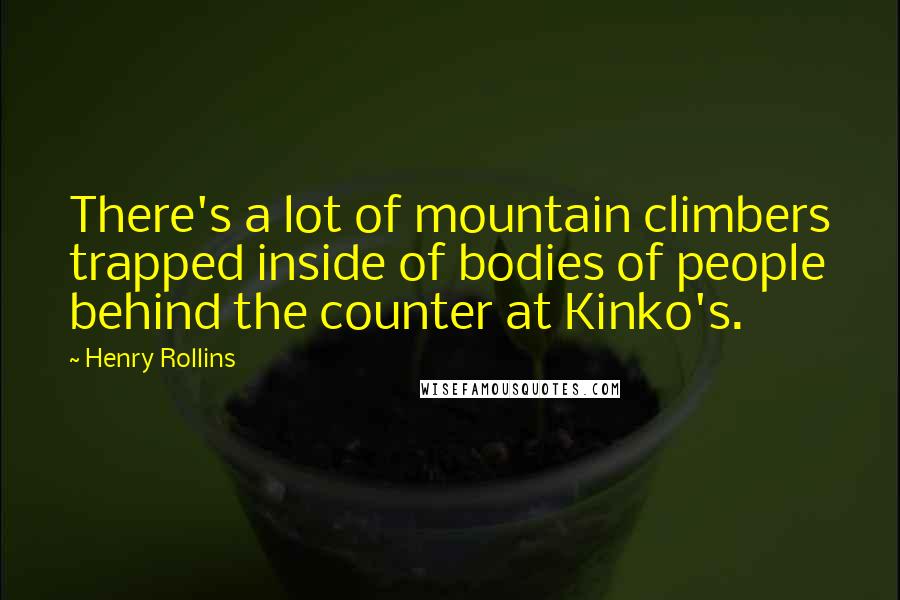 Henry Rollins Quotes: There's a lot of mountain climbers trapped inside of bodies of people behind the counter at Kinko's.