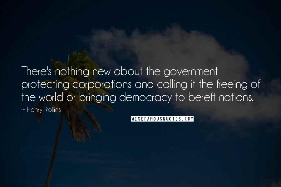 Henry Rollins Quotes: There's nothing new about the government protecting corporations and calling it the freeing of the world or bringing democracy to bereft nations.