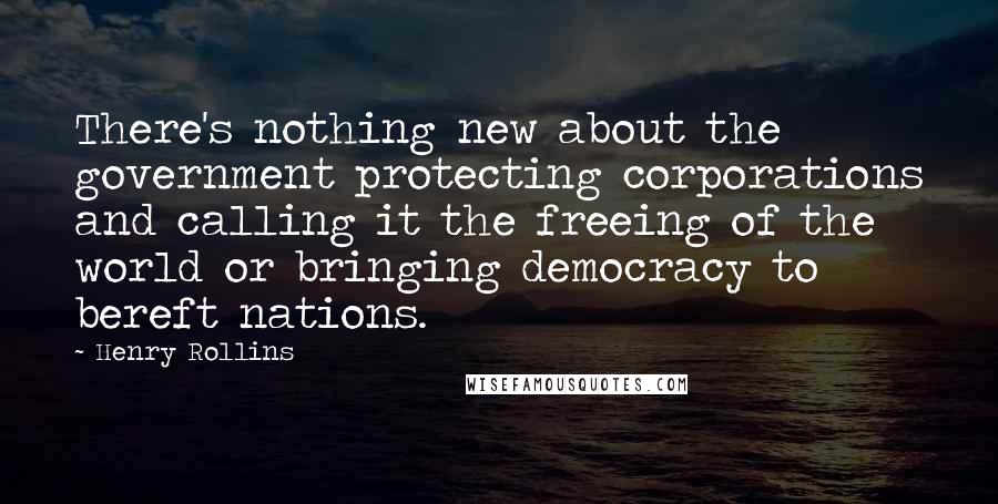 Henry Rollins Quotes: There's nothing new about the government protecting corporations and calling it the freeing of the world or bringing democracy to bereft nations.