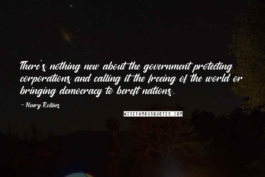 Henry Rollins Quotes: There's nothing new about the government protecting corporations and calling it the freeing of the world or bringing democracy to bereft nations.