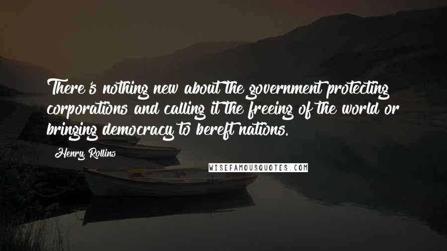 Henry Rollins Quotes: There's nothing new about the government protecting corporations and calling it the freeing of the world or bringing democracy to bereft nations.