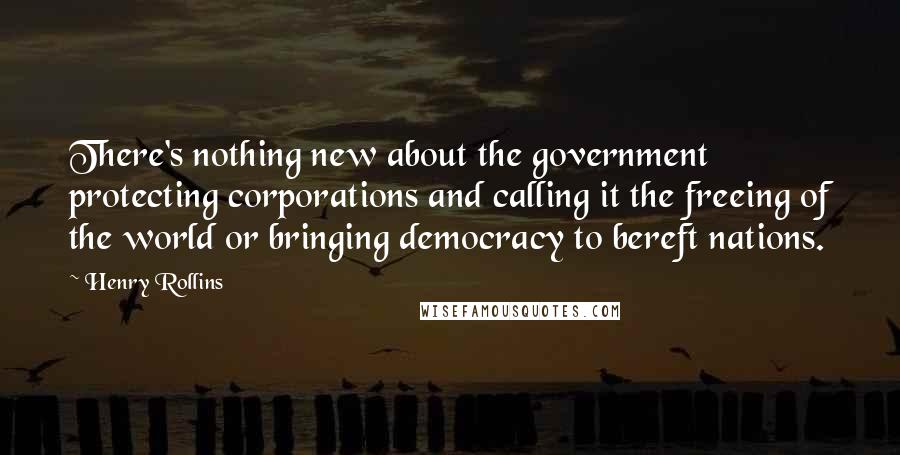 Henry Rollins Quotes: There's nothing new about the government protecting corporations and calling it the freeing of the world or bringing democracy to bereft nations.