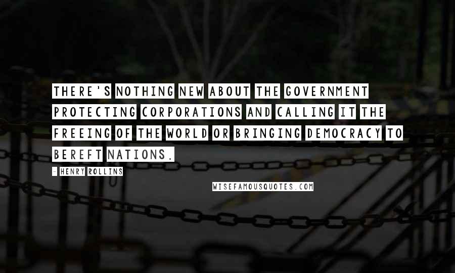 Henry Rollins Quotes: There's nothing new about the government protecting corporations and calling it the freeing of the world or bringing democracy to bereft nations.