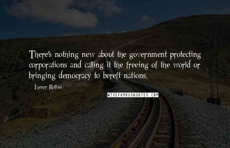 Henry Rollins Quotes: There's nothing new about the government protecting corporations and calling it the freeing of the world or bringing democracy to bereft nations.