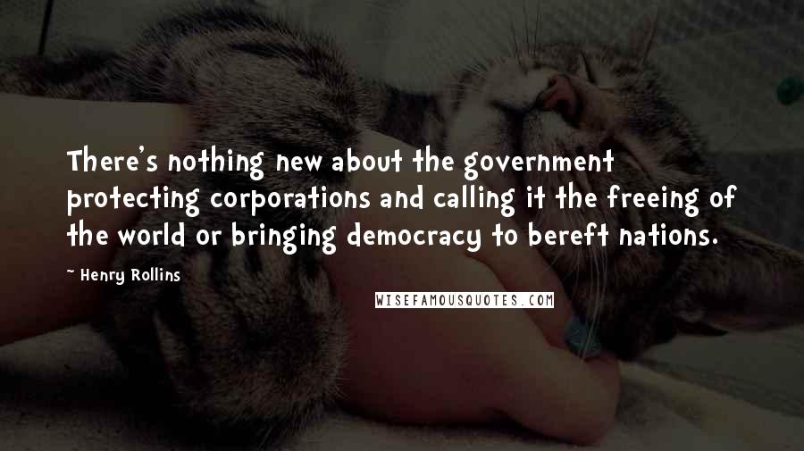 Henry Rollins Quotes: There's nothing new about the government protecting corporations and calling it the freeing of the world or bringing democracy to bereft nations.