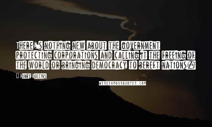 Henry Rollins Quotes: There's nothing new about the government protecting corporations and calling it the freeing of the world or bringing democracy to bereft nations.