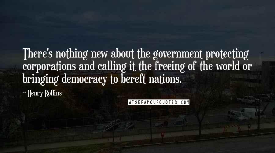 Henry Rollins Quotes: There's nothing new about the government protecting corporations and calling it the freeing of the world or bringing democracy to bereft nations.