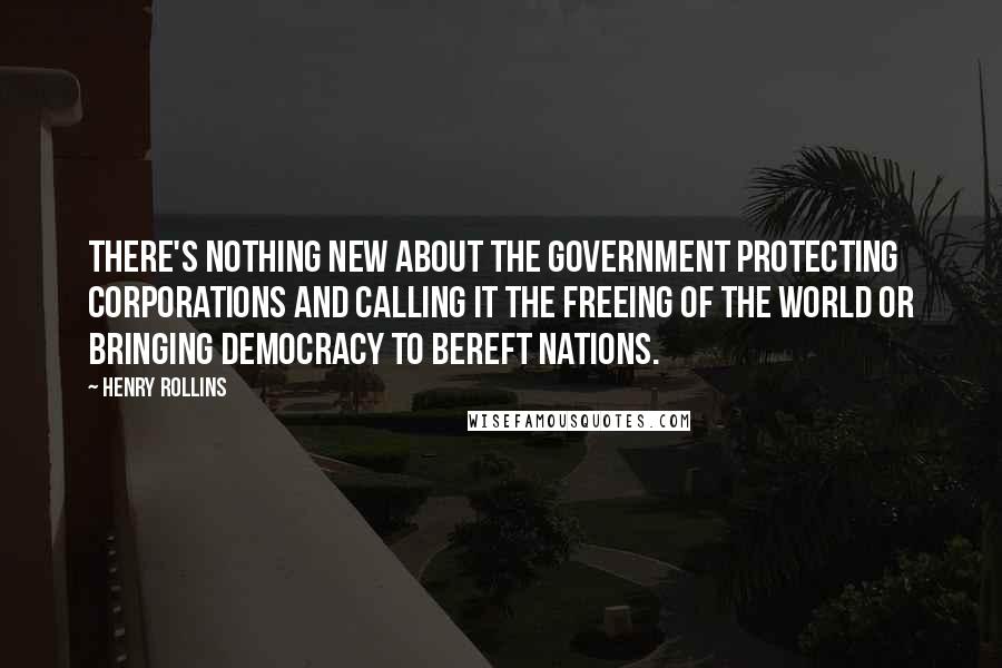 Henry Rollins Quotes: There's nothing new about the government protecting corporations and calling it the freeing of the world or bringing democracy to bereft nations.