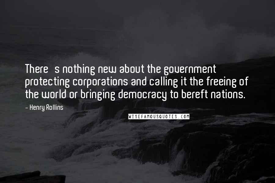 Henry Rollins Quotes: There's nothing new about the government protecting corporations and calling it the freeing of the world or bringing democracy to bereft nations.