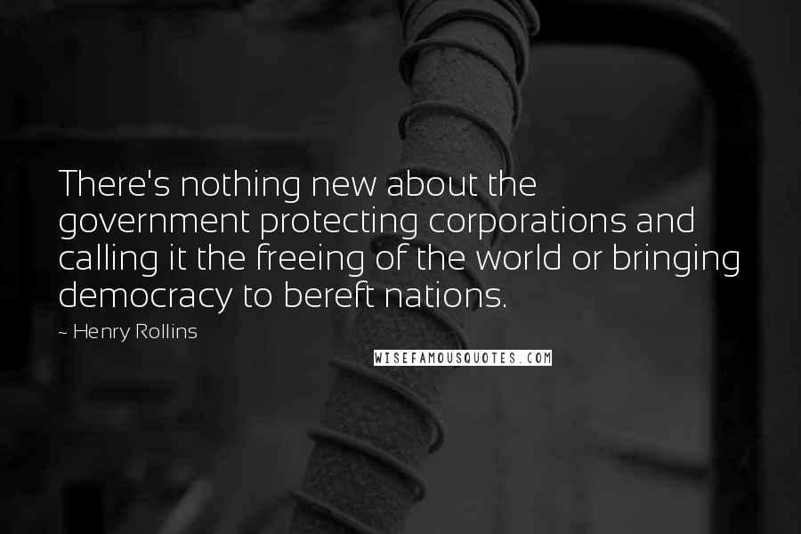 Henry Rollins Quotes: There's nothing new about the government protecting corporations and calling it the freeing of the world or bringing democracy to bereft nations.