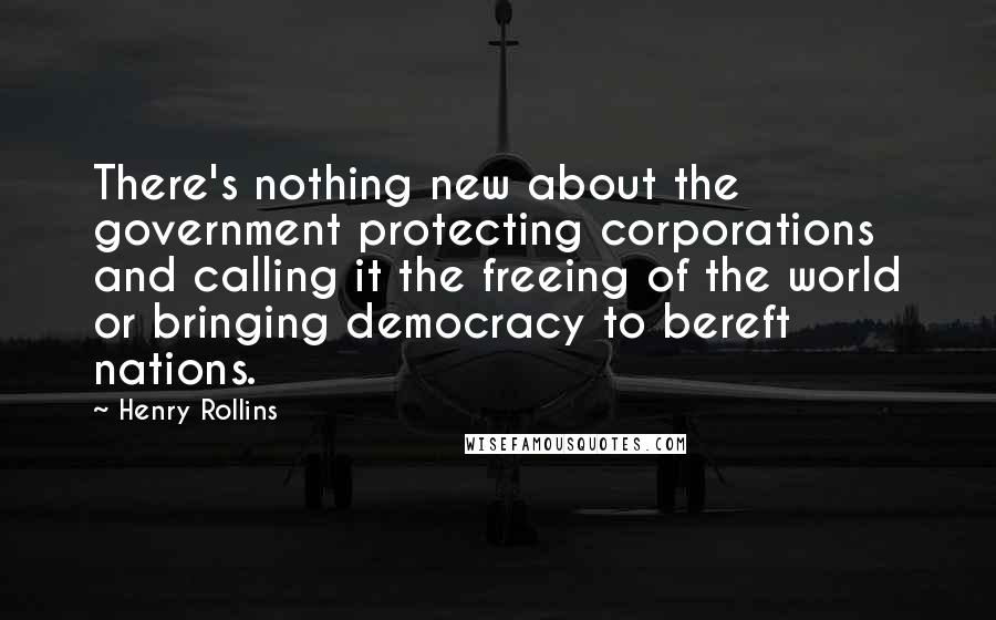 Henry Rollins Quotes: There's nothing new about the government protecting corporations and calling it the freeing of the world or bringing democracy to bereft nations.