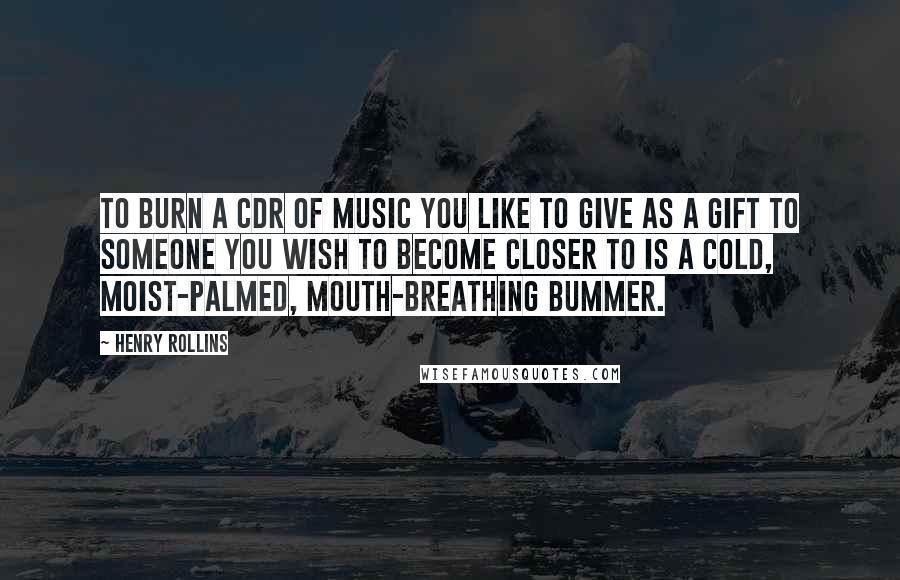 Henry Rollins Quotes: To burn a CDR of music you like to give as a gift to someone you wish to become closer to is a cold, moist-palmed, mouth-breathing bummer.