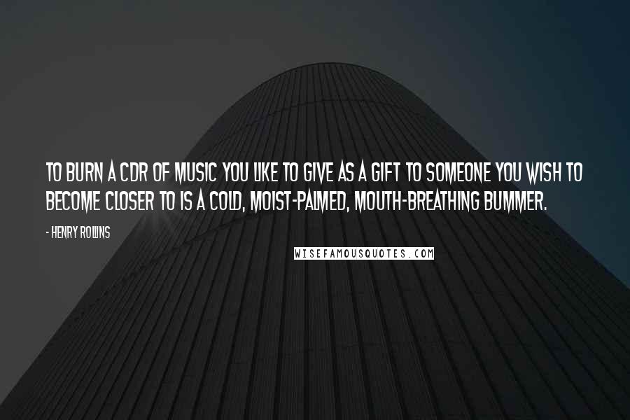Henry Rollins Quotes: To burn a CDR of music you like to give as a gift to someone you wish to become closer to is a cold, moist-palmed, mouth-breathing bummer.