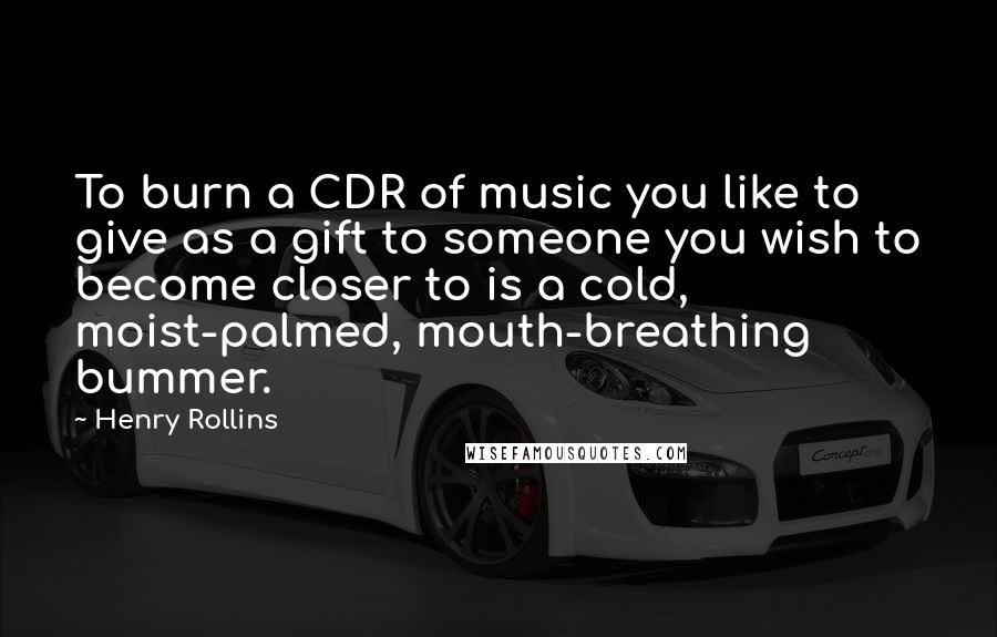 Henry Rollins Quotes: To burn a CDR of music you like to give as a gift to someone you wish to become closer to is a cold, moist-palmed, mouth-breathing bummer.