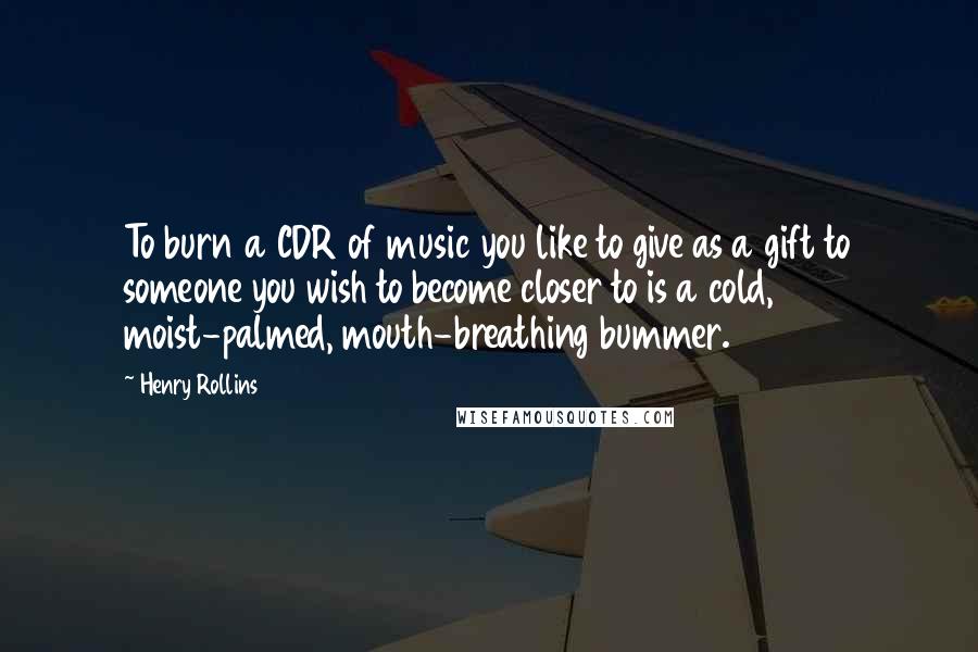 Henry Rollins Quotes: To burn a CDR of music you like to give as a gift to someone you wish to become closer to is a cold, moist-palmed, mouth-breathing bummer.