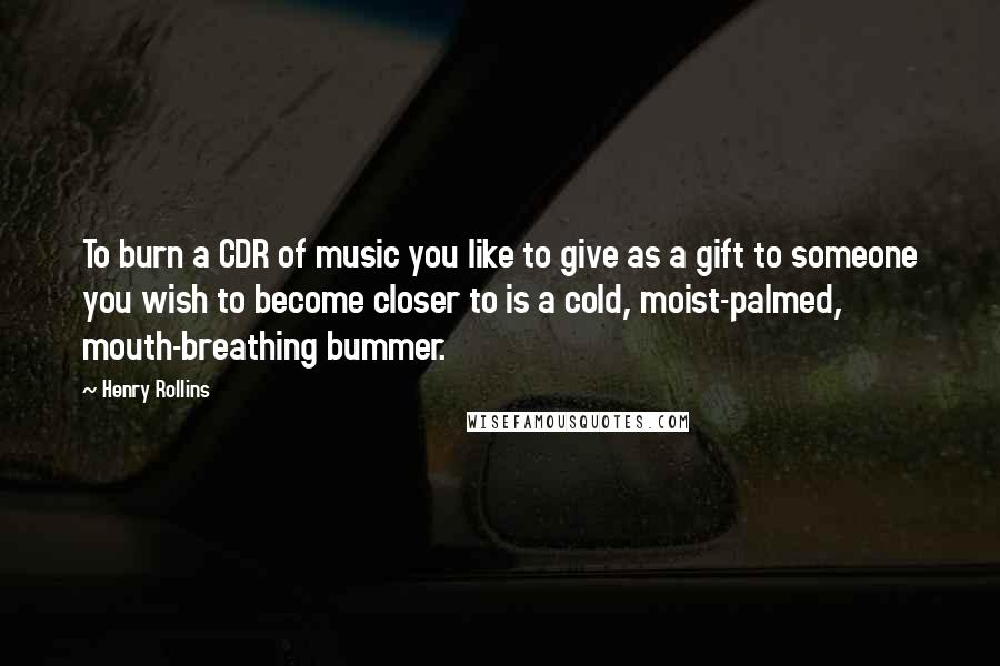 Henry Rollins Quotes: To burn a CDR of music you like to give as a gift to someone you wish to become closer to is a cold, moist-palmed, mouth-breathing bummer.