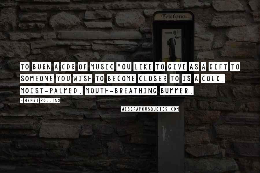 Henry Rollins Quotes: To burn a CDR of music you like to give as a gift to someone you wish to become closer to is a cold, moist-palmed, mouth-breathing bummer.