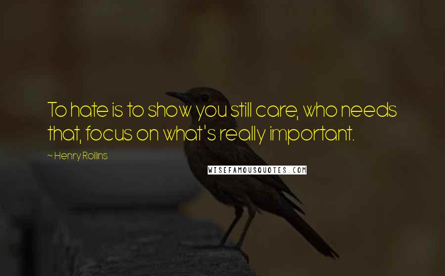 Henry Rollins Quotes: To hate is to show you still care, who needs that, focus on what's really important.