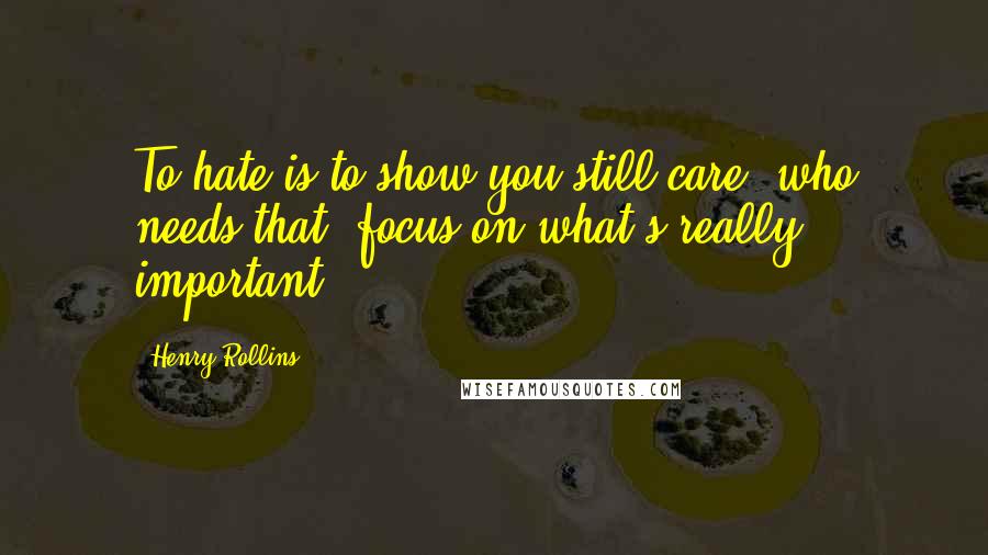 Henry Rollins Quotes: To hate is to show you still care, who needs that, focus on what's really important.