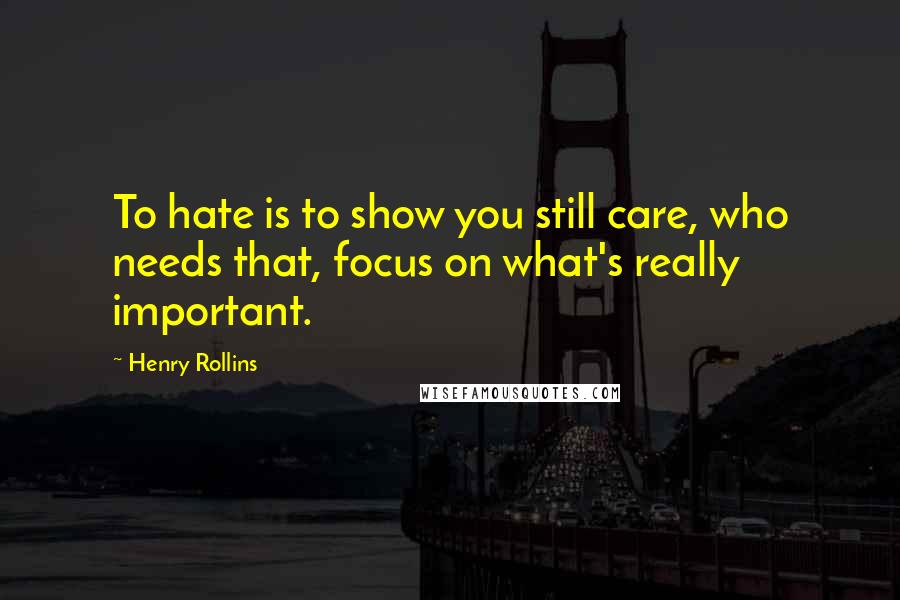 Henry Rollins Quotes: To hate is to show you still care, who needs that, focus on what's really important.