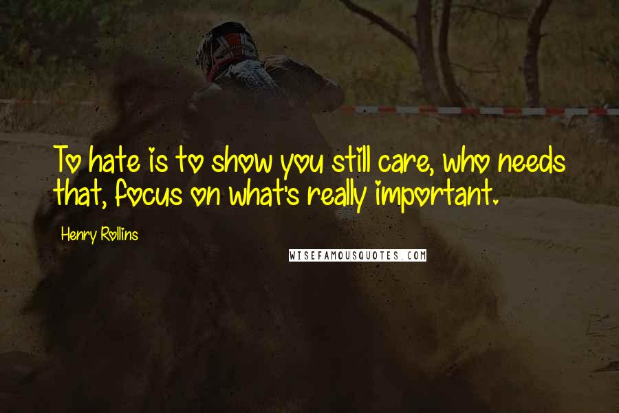 Henry Rollins Quotes: To hate is to show you still care, who needs that, focus on what's really important.