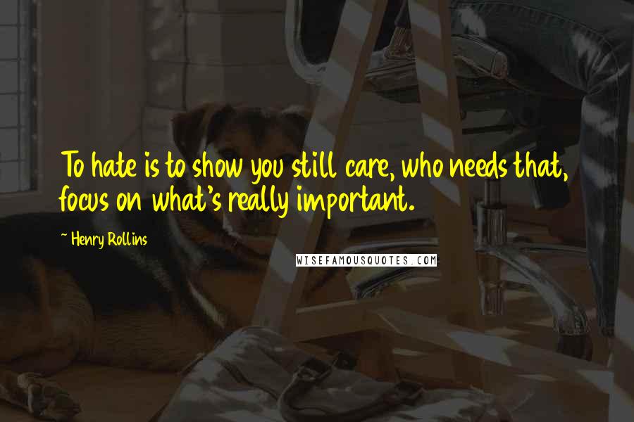Henry Rollins Quotes: To hate is to show you still care, who needs that, focus on what's really important.