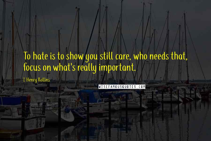 Henry Rollins Quotes: To hate is to show you still care, who needs that, focus on what's really important.