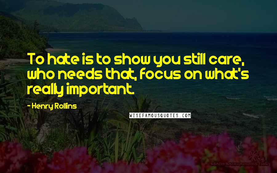 Henry Rollins Quotes: To hate is to show you still care, who needs that, focus on what's really important.