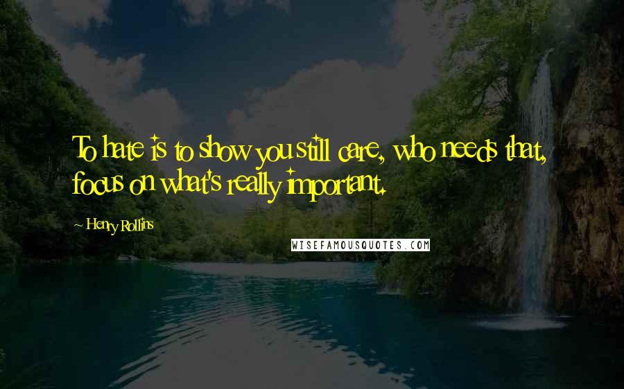 Henry Rollins Quotes: To hate is to show you still care, who needs that, focus on what's really important.