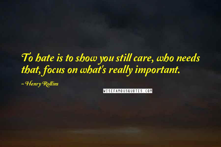 Henry Rollins Quotes: To hate is to show you still care, who needs that, focus on what's really important.