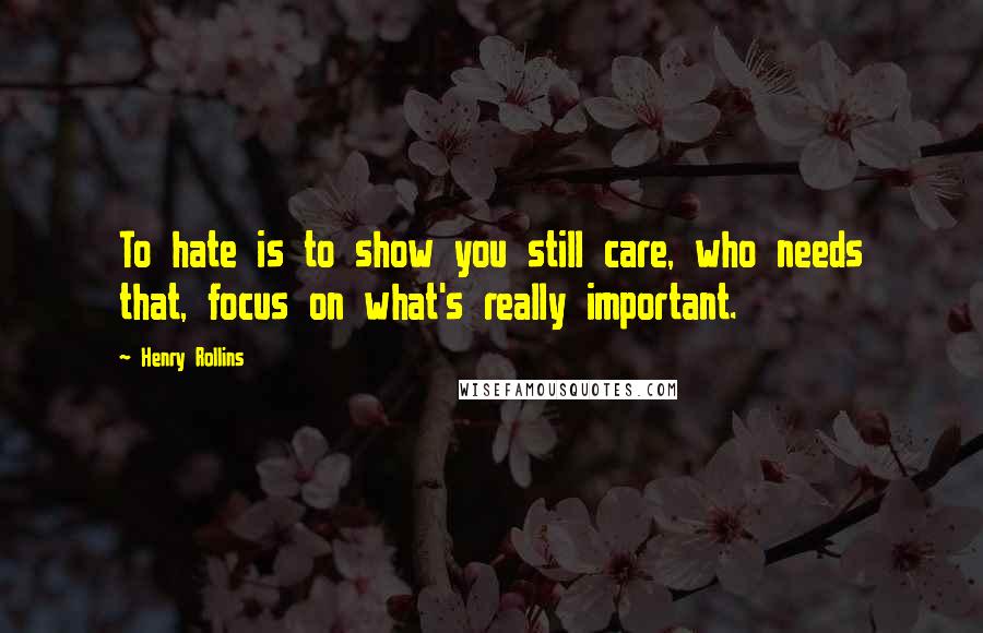 Henry Rollins Quotes: To hate is to show you still care, who needs that, focus on what's really important.